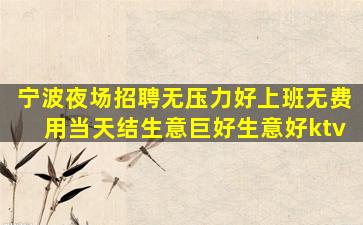 宁波夜场招聘无压力好上班无费用当天结生意巨好生意好ktv